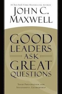 Good Leaders Ask Great Questions: Your Foundation for Successful Leadership