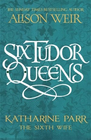 Six Tudor Queens: Katharine Parr, The Sixth Wife - Six Tudor Queens 6