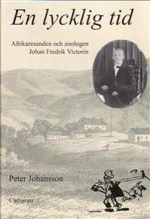 En lycklig tid : afrikaresanden och zoologen Johan Fredrik Victorin | 1:a upplagan