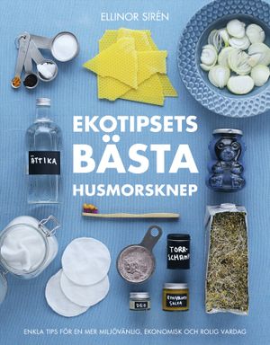 Ekotipsets bästa husmorsknep : Enkla tips för en mer miljövänlig, ekonomisk och rolig vardag