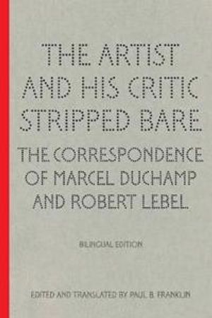 The Artist and His Critic Stripped Bare - The Correspondence of Marcel Duchamp and Robert Lebel