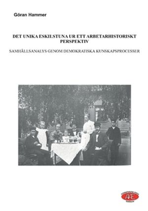 Det unika Eskilstuna ur ett arbetarhistoriskt perspektiv : Samhällsanalys genom demokratiska kunskapsprocesser