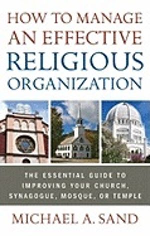 How To Manage An Effective Religious Organization : The Essential Guide to Improving Your Church, Synagogue, Mosque, or Temple