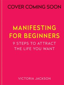 Manifesting for Beginners: A step-by-step guide to attracting a life you love