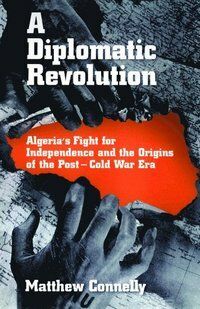 A Diplomatic Revolution : Algeria's Fight for Independence and the Origins of the Post-Cold War Era