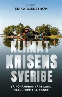 Klimatkrisens Sverige : Så förändras vårt land från norr till söder
