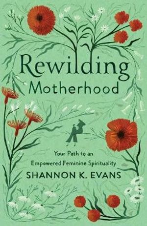 Rewilding Motherhood – Your Path to an Empowered Feminine Spirituality | 0:e upplagan