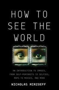 How to See the World: An Introduction to Images, from Self-Portraits to Selfies, Maps to Movies, and More | 2:a upplagan