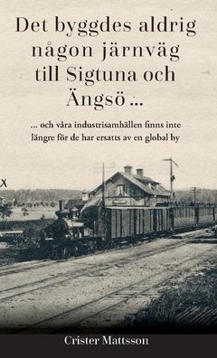 Det byggdes aldrig någon järnväg  till Sigtuna  och Ängsö ... : ... och våra industrisamhällen finns inte  längre för de har ers | 0:e upplagan