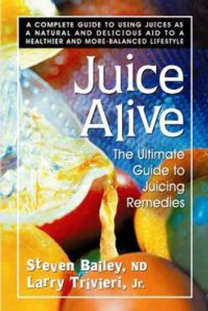 Juice Alive: The Ultimate Guide To Juicing Remedies