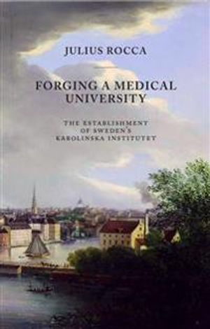 Forging a Medical University : the establishment of sweden´s Karolinska Institutet