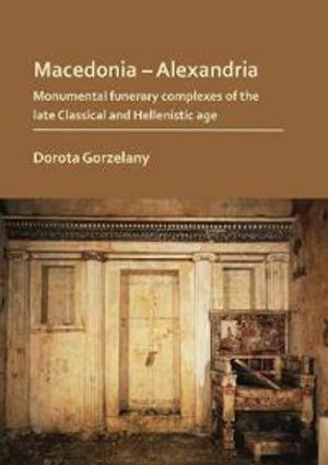 Macedonia – Alexandria: Monumental Funerary Complexes of the Late Classical and Hellenistic Age