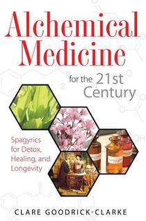 Alchemical Medicine For The 21st Century: Spagyrics For Detox, Healing & Longevity