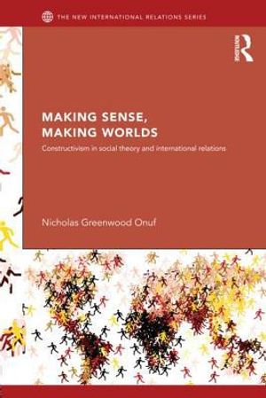 Making sense, making worlds - constructivism in social theory and internati