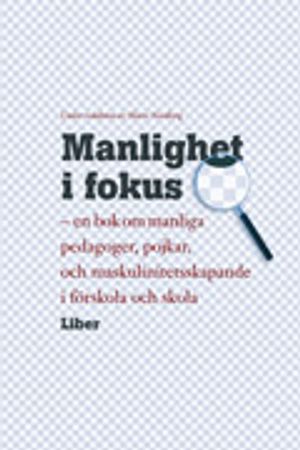 Manlighet i fokus: - en bok om manliga pedagoger, pojkar och maskulinitetsskapande i förskola och skola | 1:a upplagan