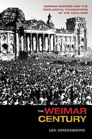 Weimar century - german emigres and the ideological foundations of the cold