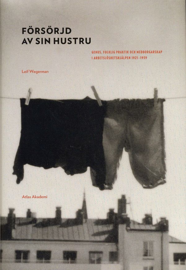 Försörjd av sin hustru : genus, folklig praktik och medborgarskap i arbetslöshetshjälpen 1921-1939 | 1:a upplagan