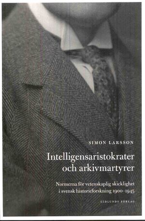 Intelligensaristokrater och arkivmartyrer : normerna för vetenskaplig skicklighet i svensk historieforskning 1900-1945 | 1:a upplagan