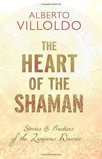 The Heart of the Shaman: Stories and Practices of the Luminous Warrior