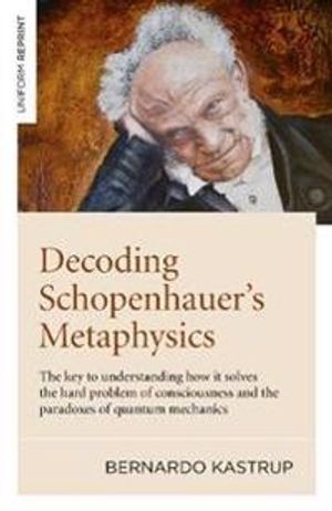 Decoding Schopenhauer?s Metaphysics: The Key to Understanding How It Solves the Hard Problem of Consciousness and the Paradoxes