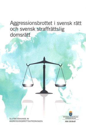 Aggressionsbrottet i svensk rätt och svensk straffrättslig domsrätt. SOU 2018:87 : Slutbetänkande från Aggressionsbrottsutrednin