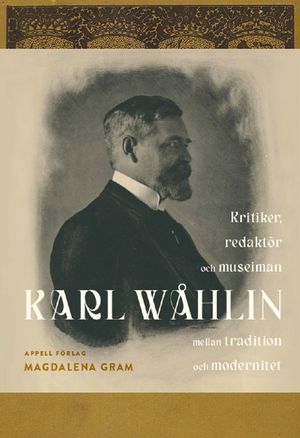 Karl Wåhlin. Kritiker, redaktör och museiman mellan tradition och modernitet