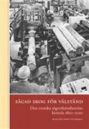 Sågad skog för välstånd : den svenska sågverksindustrins historia 1850-2010 | 1:a upplagan