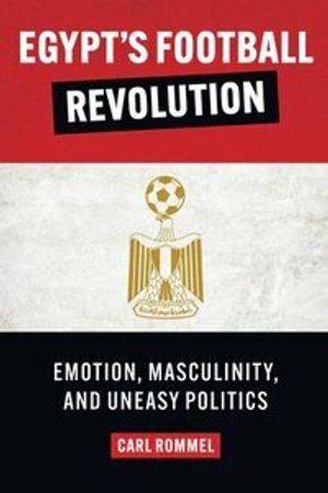 Egypt's Football Revolution : Emotion, Masculinity, and Uneasy Politics | 1:a upplagan