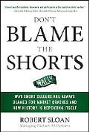 Don't Blame the Shorts: Why Short Sellers Are Always Blamed for Market Crashes and How History Is Repeating Itself