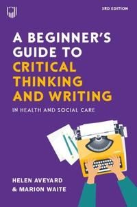 A Beginner's Guide to Critical Thinking and Writing in Health and Social Care, 3e | 3:e upplagan