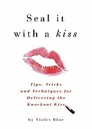 Seal It With A Kiss : Tips, Tricks, and Techniques for Delivering the Knockout Kiss