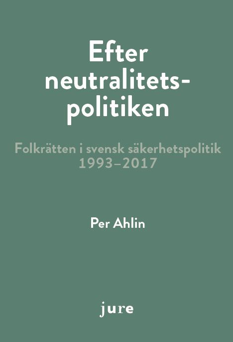 Efter neutralitetspolitiken - folkrätten i svensk säkerhetspolitik 1993-2017 | 0:e upplagan