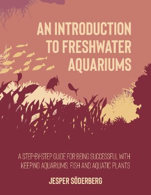 An Introduction to Freshwater Aquariums : A step-by-step guide for being su | 1:a upplagan