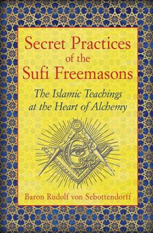 Secret Practices of the Sufi Freemasons: The Islamic Teachings at the Heart of Alchemy