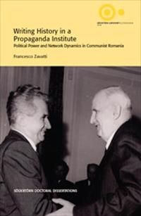 Writing History in a Propaganda Institute : Political Power and Network Dynamics in Communist Romania | 1:a upplagan