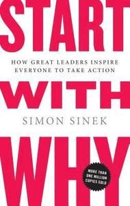 Start with Why: How Great Leaders Inspire Everyone to Take Action