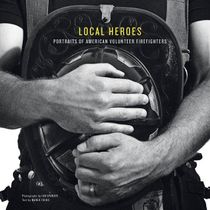 Local Heroes : Portraits of American Volunteer Firefighters