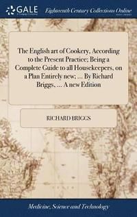 The English Art of Cookery, According to the Present Practice: Being a Complete Guide to All Housekeepers, on a Plan Entirely Ne
