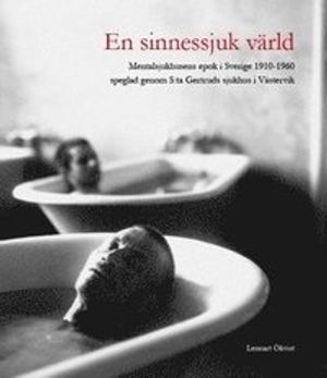 En sinnessjuk värld : mentalsjukhusens epok i Sverige 1910-1960 speglad genom S:ta Gertruds sjukhus i Västervik | 1:a upplagan