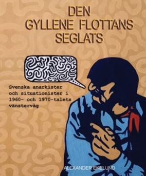 DEN GYLLENE FLOTTANS SEGLATS : Svenska anarkister och situationister  i 1960- och 1970-talets vänstervåg