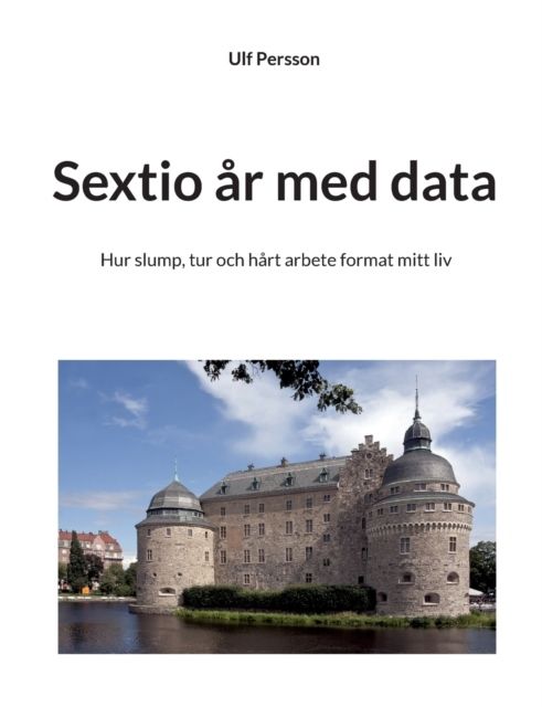 Sextio år med data : Hur slump, tur och hårt arbete format mitt liv | 1:a upplagan