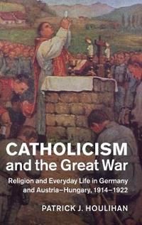 Catholicism and the Great War: Religion and Everyday Life in Germany and Austria-Hungary, 1914-1922 | 0:e upplagan