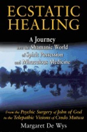 Ecstatic Healing : A Journey into the Shamanic World of Spirit Possession and Miraculous Medicine