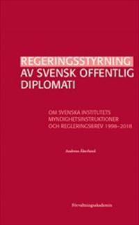 Regeringsstyrning av svensk offentlig diplomati : Om Svenska institutets myndighetsinstruktioner och regleringsbrev 1998–2018 | 1:a upplagan