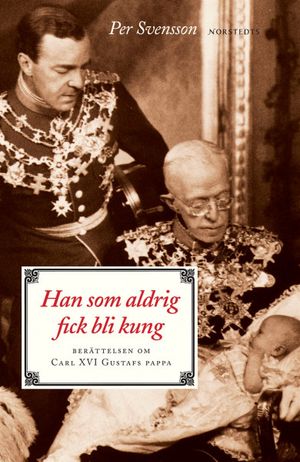 Han som aldrig fick bli kung : berättelsen om Carl XVI Gustafs pappa | 1:a upplagan