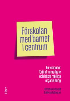 Förskolan med barnet i centrum - En vision för förändringsarbete och bästa möjliga organisering | 1:a upplagan