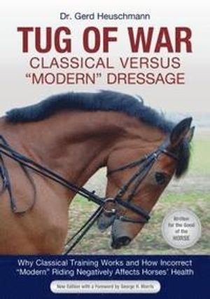 Tug of War: Classical Versus "modern" Dressage: Why Classical Training Works and How Incorrect "modern" Riding Negatively Affect