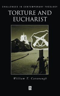 Torture and eucharist - theology, politics and the body of christ