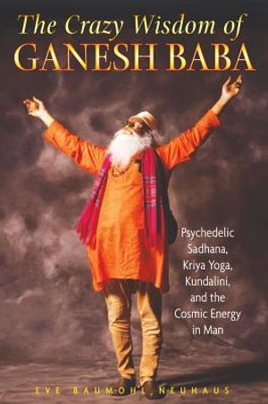 Crazy Wisdom Of Ganesh Baba: Psychedelic Sadhana, Kriya Yoga, Kundalini & The Cosmic Energy In Man