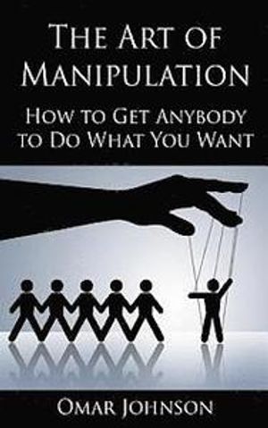 The Art of Manipulation: How to Get Anybody to Do What You Want